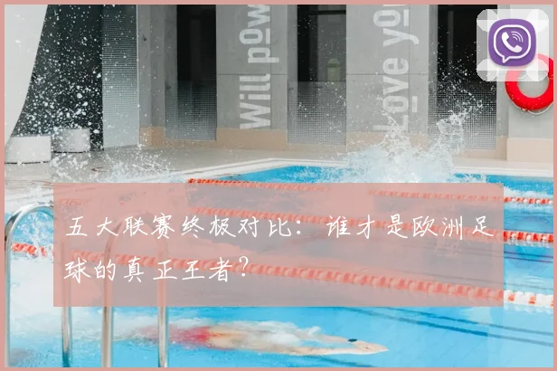 五大联赛终极对比:谁才是欧洲足球的真正王者?