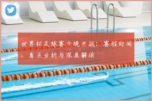 世界杯足球赛今晚开战:赛程时间、看点分析与深度解读