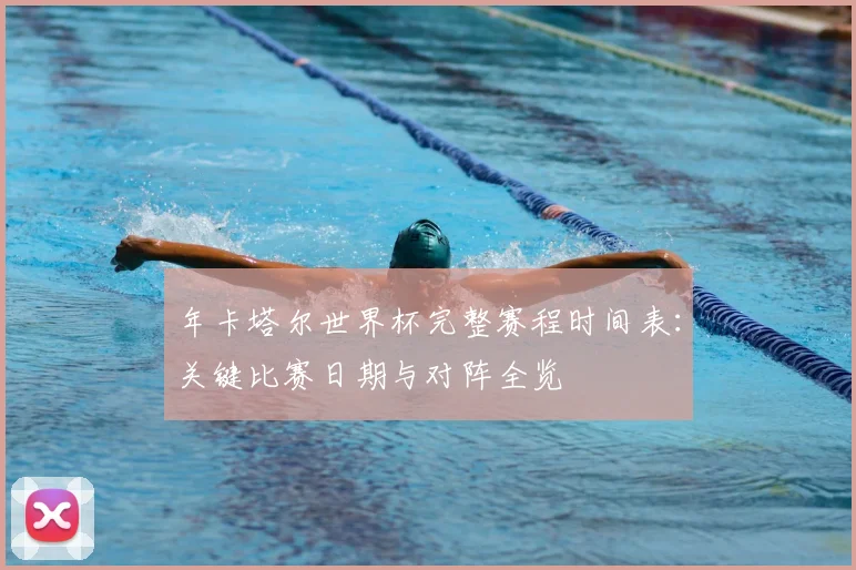 年卡塔尔世界杯完整赛程时间表：关键比赛日期与对阵全览