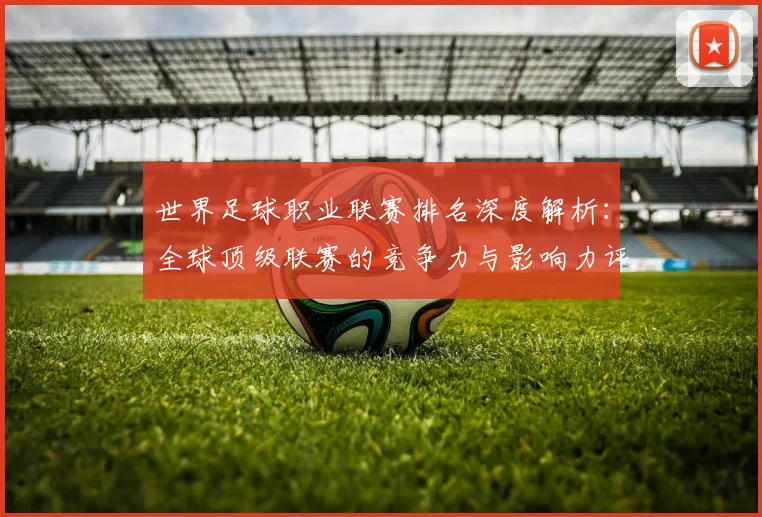 世界足球职业联赛排名深度解析：全球顶级联赛的竞争力与影响力评估_20260609201549