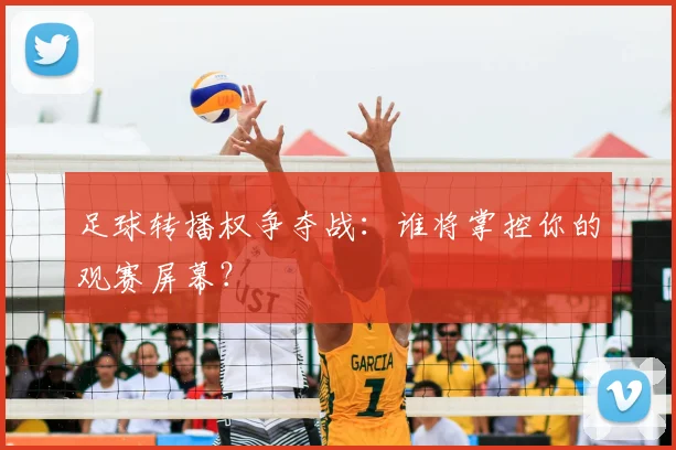 足球转播权争夺战：谁将掌控你的观赛屏幕？