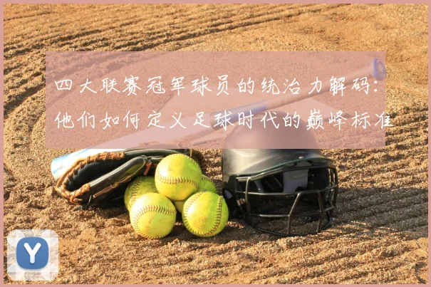四大联赛冠军球员的统治力解码：他们如何定义足球时代的巅峰标准