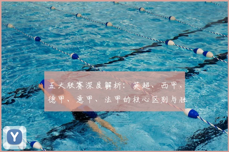 五大联赛深度解析：英超、西甲、德甲、意甲、法甲的核心区别与独特魅力