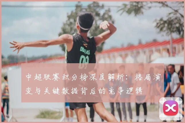 中超联赛积分榜深度解析:格局演变与关键数据背后的竞争逻辑
