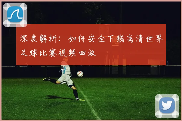 深度解析：如何安全下载高清世界足球比赛视频回放