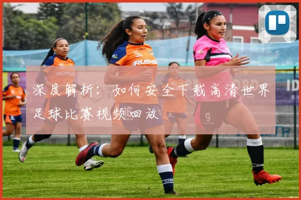 深度解析：如何安全下载高清世界足球比赛视频回放