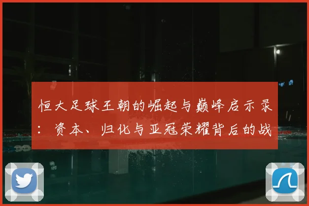 恒大足球王朝的崛起与巅峰启示录：资本、归化与亚冠荣耀背后的战略解析