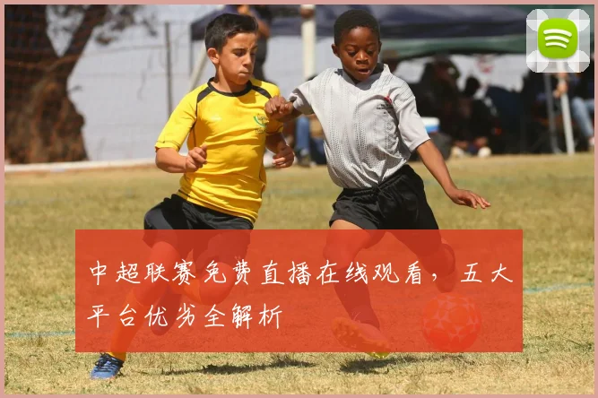 中超联赛免费直播在线观看，五大平台优劣全解析