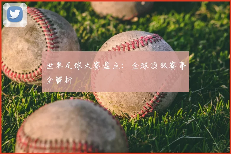 世界足球大赛盘点:全球顶级赛事全解析