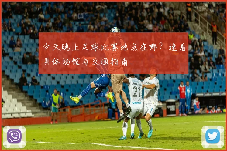 今天晚上足球比赛地点在哪？速看具体场馆与交通指南