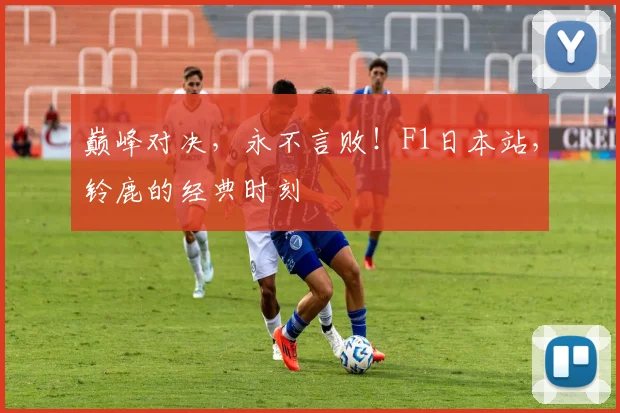 巅峰对决，永不言败！F1日本站，铃鹿的经典时刻