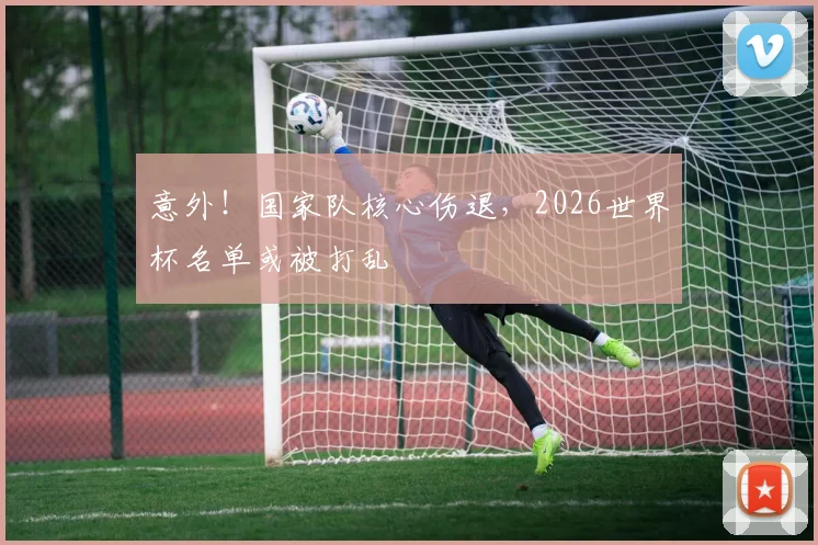 意外！国家队核心伤退，2026世界杯名单或被打乱
