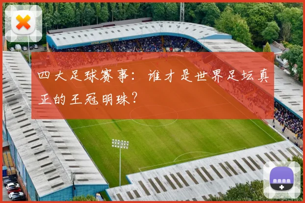 四大足球赛事:谁才是世界足坛真正的王冠明珠?