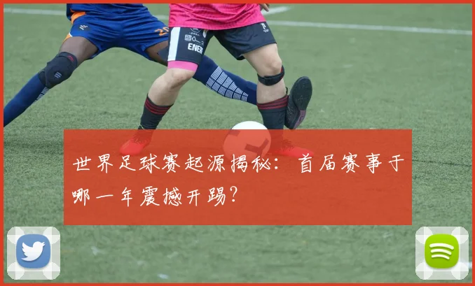 世界足球赛起源揭秘：首届赛事于哪一年震撼开踢？