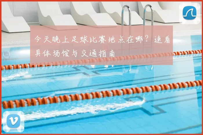 今天晚上足球比赛地点在哪？速看具体场馆与交通指南