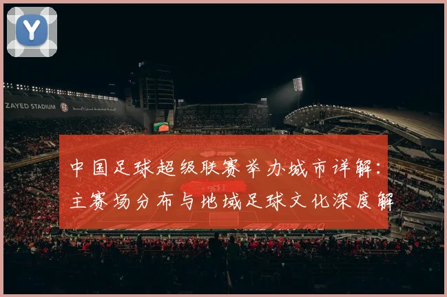 中国足球超级联赛举办城市详解：主赛场分布与地域足球文化深度解析_20260610190313