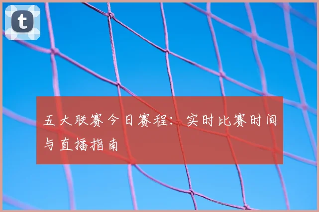 五大联赛今日赛程：实时比赛时间与直播指南