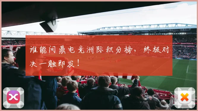 谁能问鼎电竞洲际积分榜，终极对决一触即发！