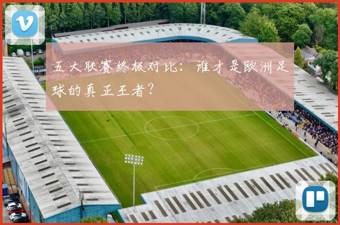 五大联赛终极对比：谁才是欧洲足球的真正王者？