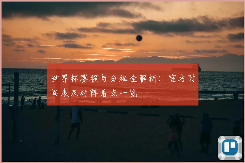 世界杯赛程与分组全解析：官方时间表及对阵看点一览