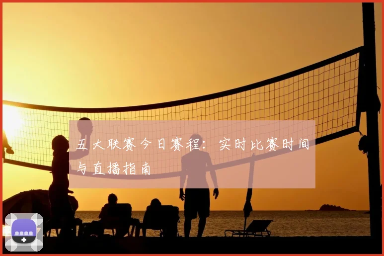 五大联赛今日赛程：实时比赛时间与直播指南