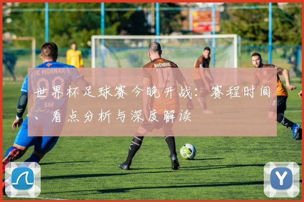 世界杯足球赛今晚开战：赛程时间、看点分析与深度解读