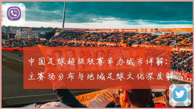 中国足球超级联赛举办城市详解：主赛场分布与地域足球文化深度解析_20260610190313