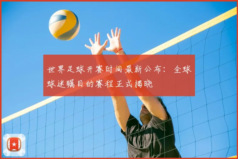 世界足球开赛时间最新公布:全球球迷瞩目的赛程正式揭晓