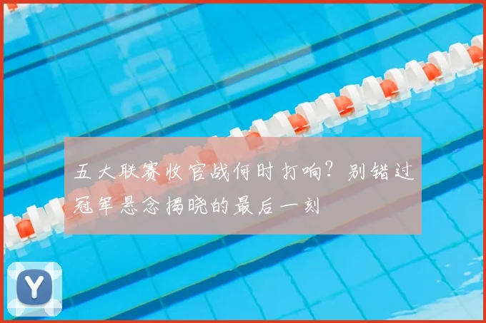 五大联赛收官战何时打响？别错过冠军悬念揭晓的最后一刻