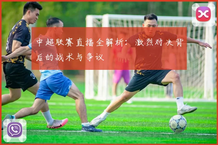 中超联赛直播全解析：激烈对决背后的战术与争议