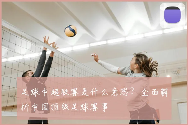 足球中超联赛是什么意思?全面解析中国顶级足球赛事