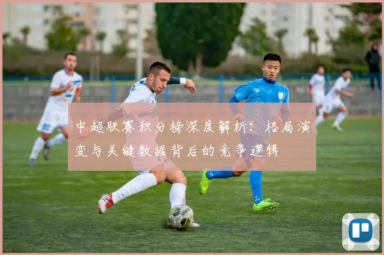 中超联赛积分榜深度解析：格局演变与关键数据背后的竞争逻辑