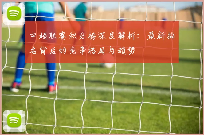 中超联赛积分榜深度解析:最新排名背后的竞争格局与趋势