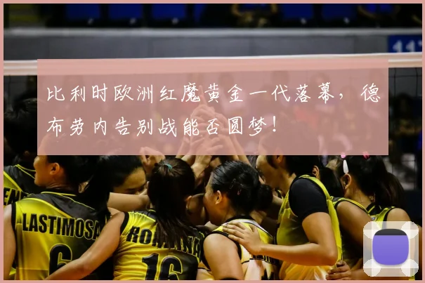比利时欧洲红魔黄金一代落幕,德布劳内告别战能否圆梦!