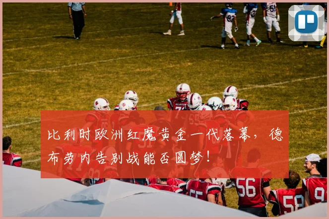 比利时欧洲红魔黄金一代落幕，德布劳内告别战能否圆梦！
